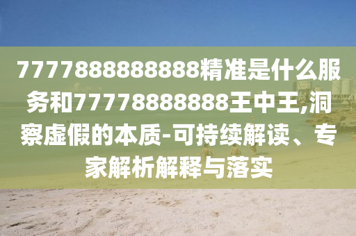 7777888888888精准是什么服务和77778888888王中王,洞察虚假的本质-可持续解读、专家解析解释与落实