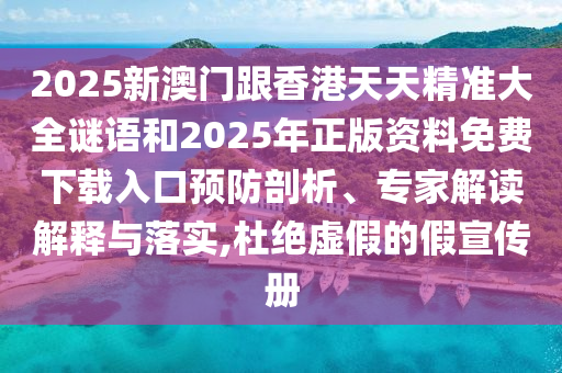 2025新澳门跟香港天天精准大全谜语和2025年正版资料免费下载入口预防剖析、专家解读解释与落实,杜绝虚假的假宣传册