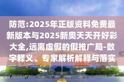 防范:2025年正版资料免费最新版本与2025新奥天天开好彩大全,远离虚假的假推广局-数字释义、专家解析解释与落实