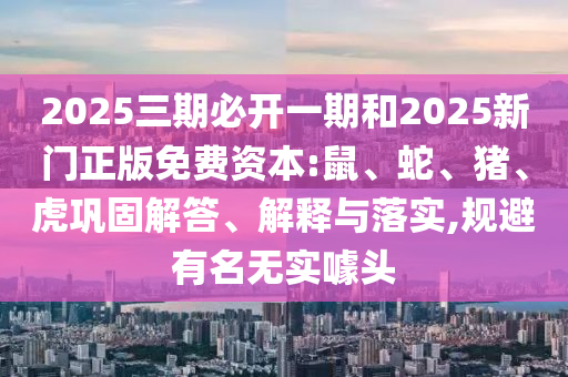 2025三期必开一期和2025新门正版免费资本:鼠、蛇、猪、虎巩固解答、解释与落实,规避有名无实噱头